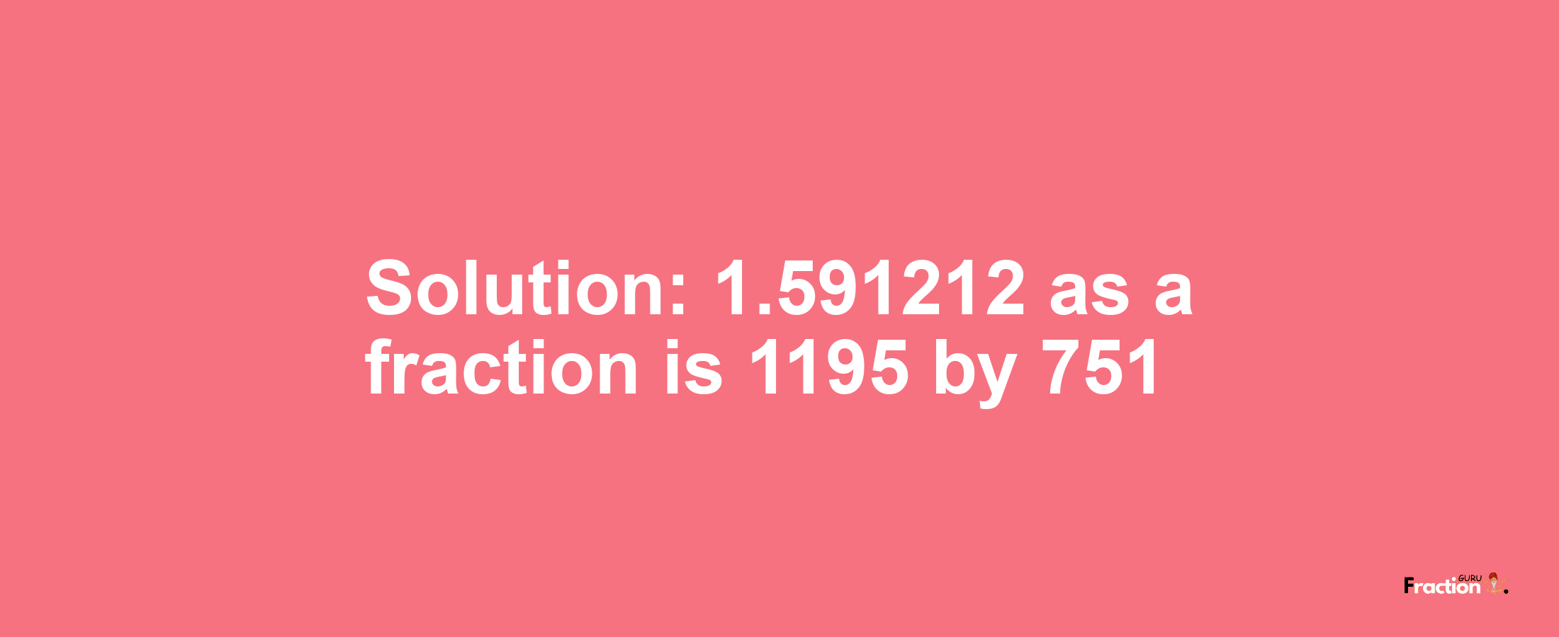 Solution:1.591212 as a fraction is 1195/751